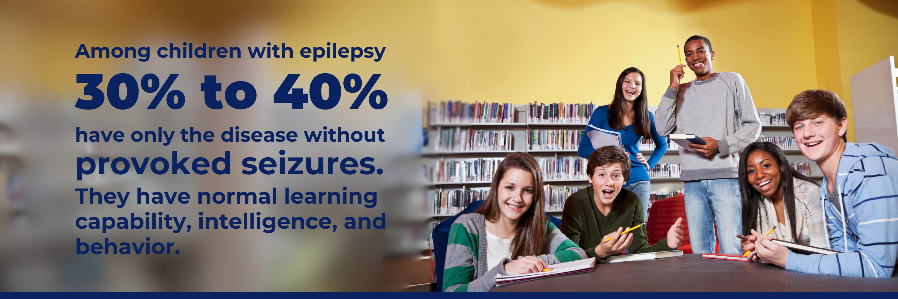 Among children with epilepsy, only 30% to 40% have the disease without provoked seizures. They have normal learning capability, intelligence, and behavior.